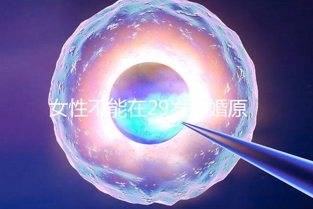 女性不能在29歲結婚原因不少，錯過最佳生育年齡危害大