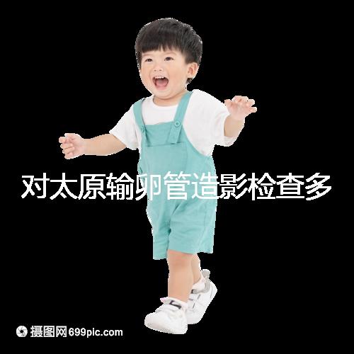 對太原輸卵管造影檢查多少錢，哪家醫院好，快速收集？