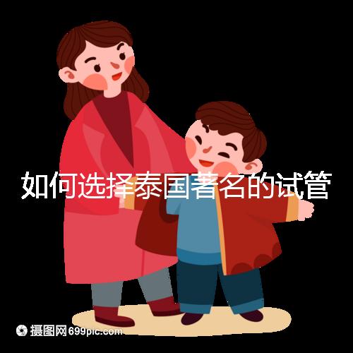 如何選擇泰國著名的試管中介？一篇全方位指南！
