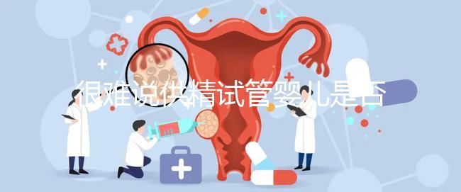 很難說供精試管嬰兒是否可以移植兩個，幾個取決于情況