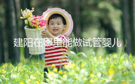 建陽在哪里能做試管嬰兒？一次成功率有多高？