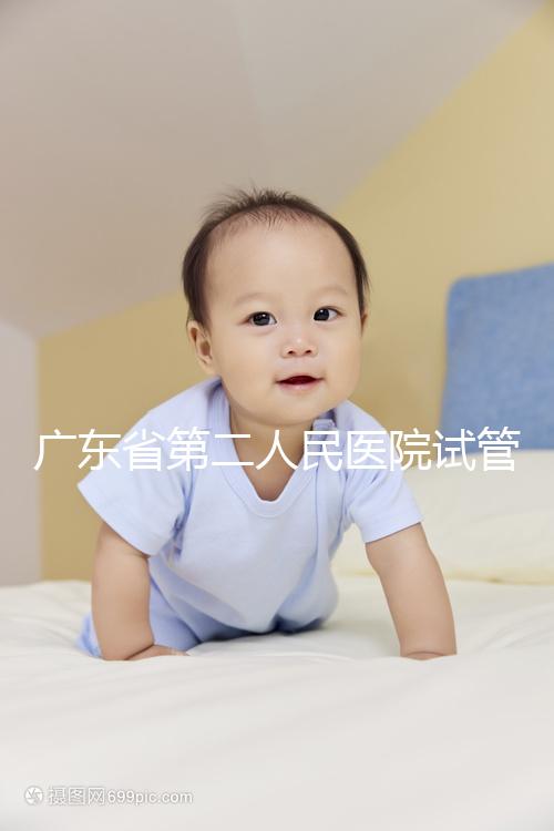 廣東省第二人民醫院試管怎么樣，最新助孕成功率參考