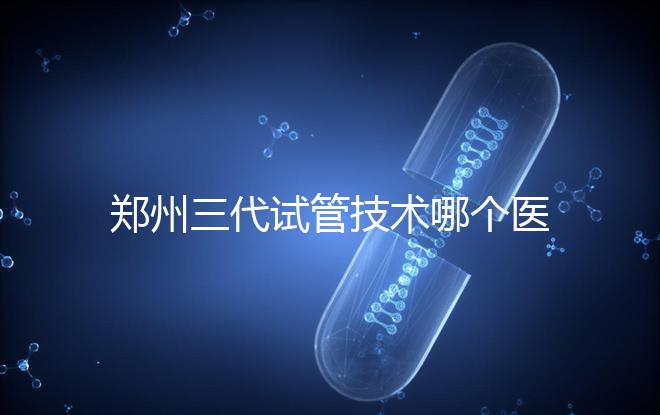 鄭州三代試管技術哪個醫院能做？7大最佳機構公布，你選對了么