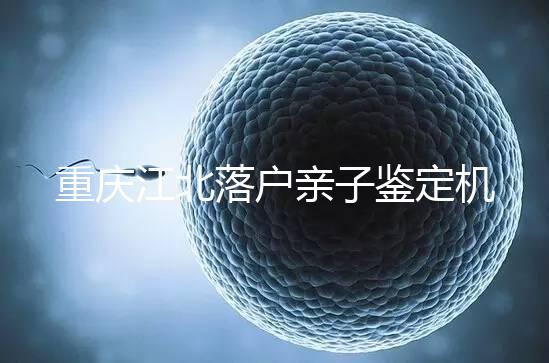 重慶江北落戶親子鑒定機構快收藏，2024做一次花不了多少