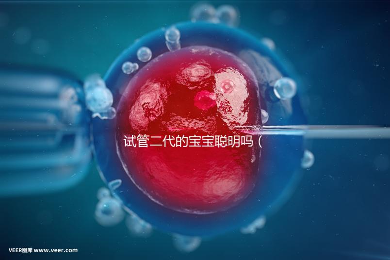 試管二代的寶寶聰明嗎(二代試管孩子會(huì)有缺陷嗎)