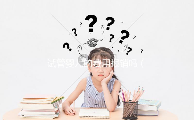 試管嬰兒的費用報銷嗎（試管嬰兒費用報銷嗎？）