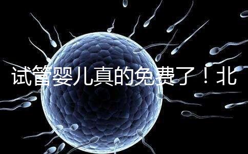 試管嬰兒真的免費(fèi)了！北京：3月26日起執(zhí)行