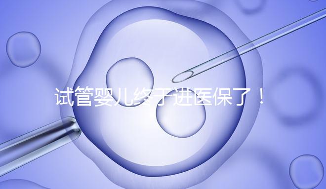 試管嬰兒終于進醫保了！北京將這16項輔助生殖技術項目納入醫保甲類報銷！