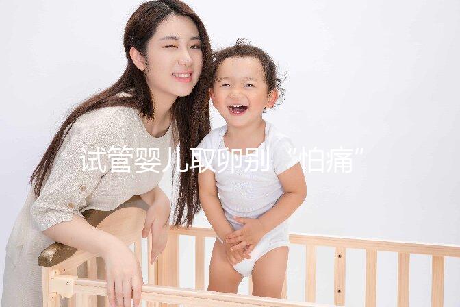 試管嬰兒取卵別“怕痛”，做到這3點好孕更簡單！