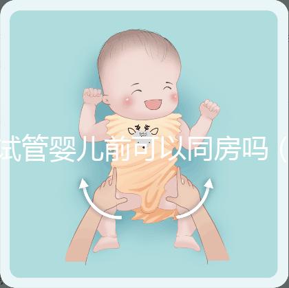 試管嬰兒前可以同房嗎(做試管嬰兒之前可以過性生活嗎)