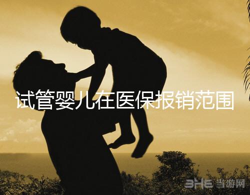 試管嬰兒在醫保報銷范圍內嗎(試管嬰兒在醫保報銷范圍內嗎能報銷嗎)