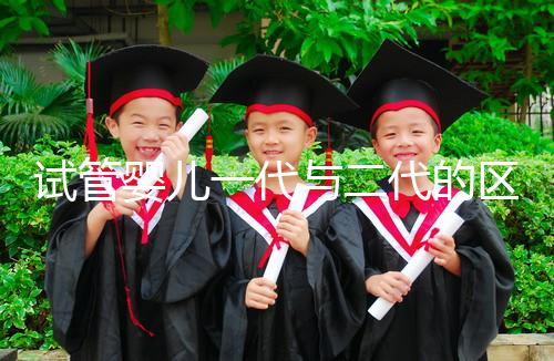 試管嬰兒一代與二代的區(qū)別：技術(shù)、適應(yīng)人群及成功率解析