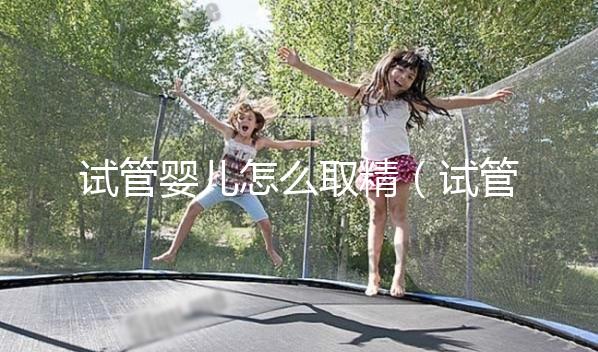 試管嬰兒怎么取精（試管嬰兒怎么取精？）