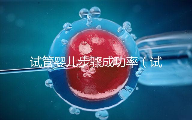 試管嬰兒步驟成功率(試管嬰兒步驟成功率高嗎)
