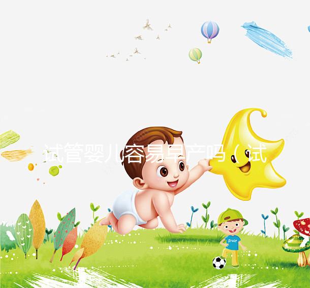 試管嬰兒容易早產嗎（試管嬰兒容易早產嗎女性）