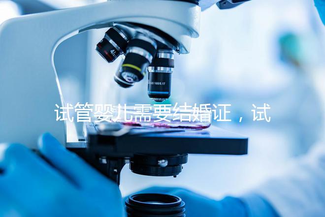 試管嬰兒需要結婚證，試管嬰兒是不是一定要結婚證