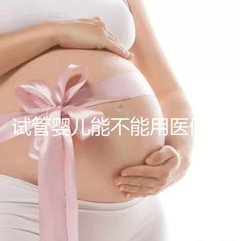 試管嬰兒能不能用醫(yī)保（試管嬰兒能不能用醫(yī)保報銷）