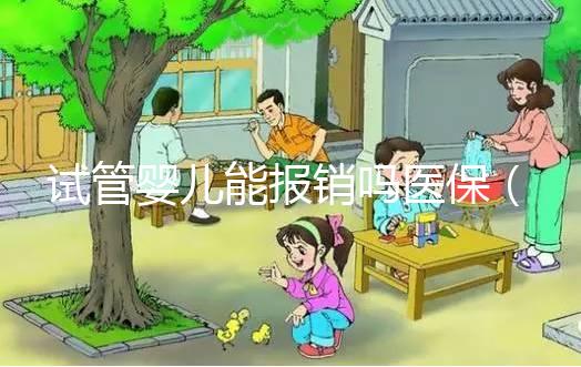 試管嬰兒能報銷嗎醫保(試管嬰兒能報銷嗎醫保深圳)