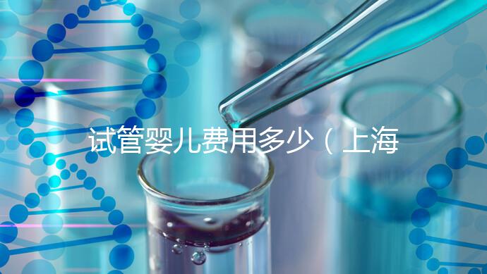 試管嬰兒費用多少(上海仁濟(jì)醫(yī)院試管嬰兒費用多少)