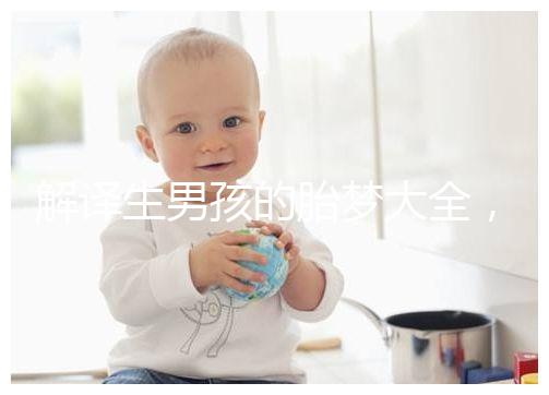 解譯生男孩的胎夢(mèng)大全，夢(mèng)見(jiàn)植物、動(dòng)物預(yù)意各不相同