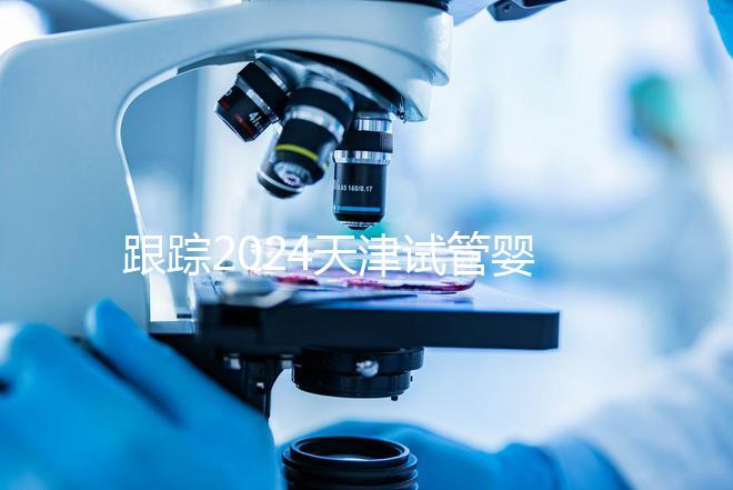 跟蹤2024天津試管嬰兒供精的全過(guò)程，檢查身體只是第一步