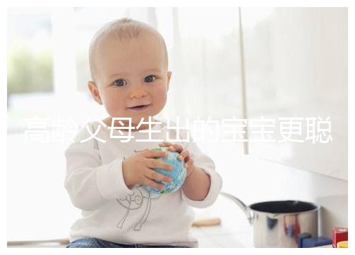 高齡父母生出的寶寶更聰明？別為自己推遲懷孕找借口