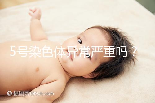 5號染色體異常嚴重嗎？要怎么處理？