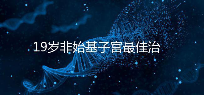 19歲非始基子宮最佳治療年齡！看看什么時候做手術合適