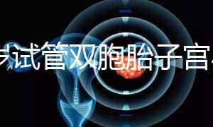 36歲試管雙胞胎子宮小需不需要減胎難選,成活率先了解下