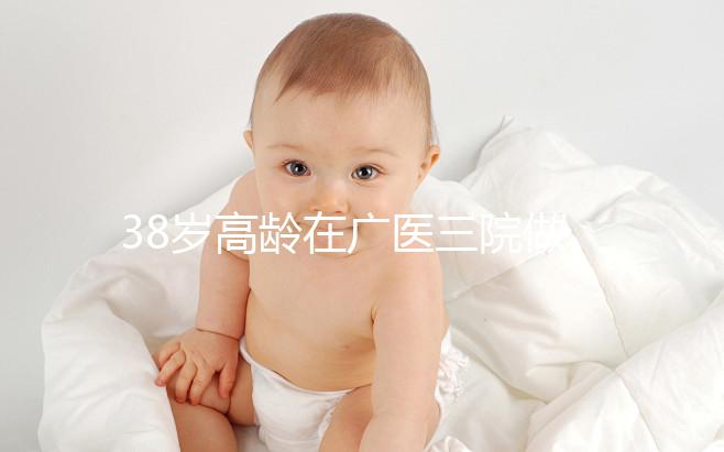 38歲高齡在廣醫(yī)三院做試管嬰兒的成功率多少，準(zhǔn)備多少錢？