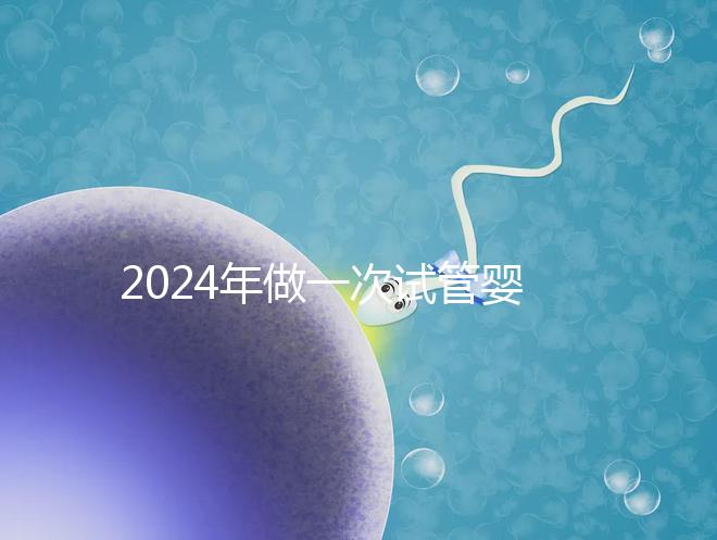 2024年做一次試管嬰兒費用詳解:最新一/二/三代試管費用明細實時更新