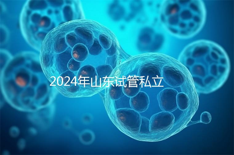 2024年山東試管私立醫(yī)院排名公開,哪家供卵機構(gòu)好一目了然