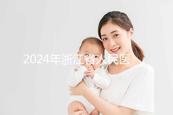 2024年浙江省人民醫(yī)院試管成功率及費用整理，您關心的一切都在這里
