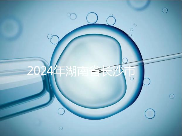2024年湖南省長沙市做試管嬰兒最好的醫院排名前5家