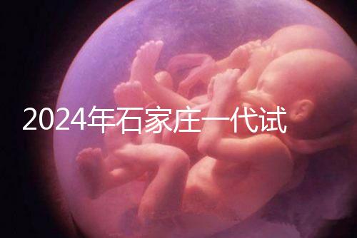 2024年石家莊一代試管總費(fèi)用公開，包括詳細(xì)的助孕檢查項(xiàng)目