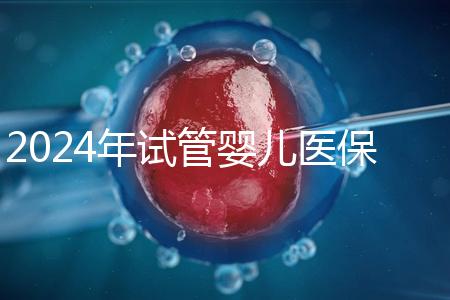 2024年試管嬰兒醫(yī)保報(bào)銷政策解讀