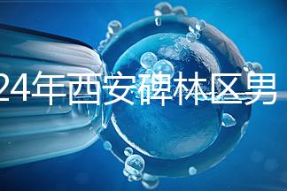 2024年西安碑林區男科醫院排名整理，治療性功能好