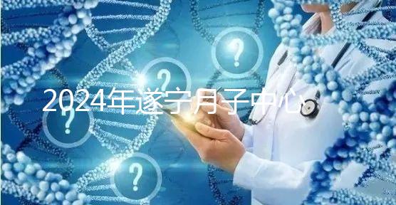 2024年遂寧月子中心收費(fèi)標(biāo)準(zhǔn)更新，哪個(gè)好看價(jià)格？