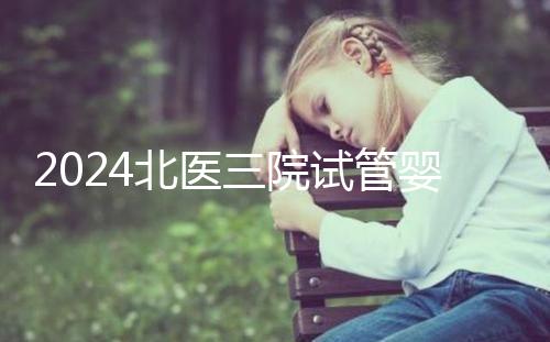 2024北醫(yī)三院試管嬰兒攻略，費用清單及成功率參考