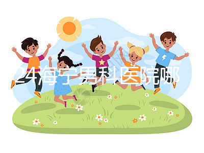 2024海寧男科醫院哪家好揭曉，收費正規不看完便知