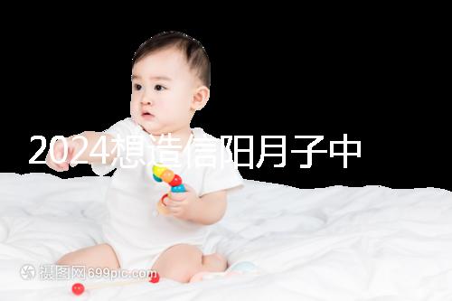 2024想造信陽月子中心哪個好戳，這個機構(gòu)特優(yōu)級一萬搞定
