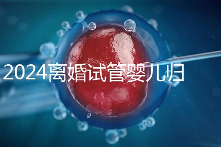 2024離婚試管嬰兒歸男方還是女方揭秘，法官竟判給…