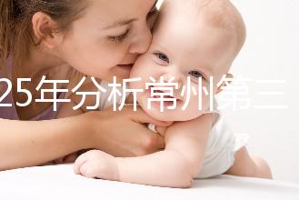 2025年分析常州第三代試管嬰兒技術的手術費用是多少！