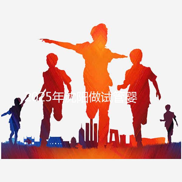 2025年沈陽做試管嬰兒大概需要多少錢?三代試管嬰兒費用標(biāo)準(zhǔn)揭秘