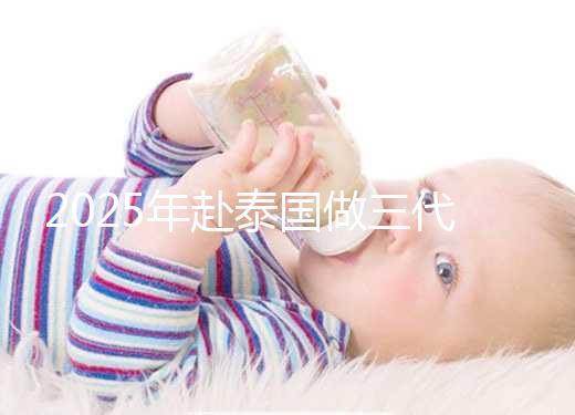 2025年赴泰國做三代試管嬰兒需要準備多少錢？成功幾率高嗎？