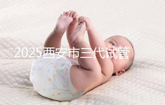 2025西安市三代試管嬰兒助孕費(fèi)用明細(xì)，預(yù)算準(zhǔn)備心中有數(shù)！