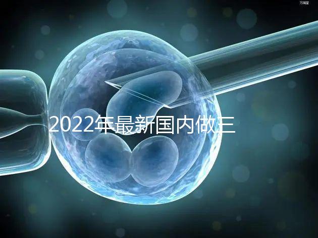 2022年最新國內(nèi)做三代試管嬰兒醫(yī)院排行榜？